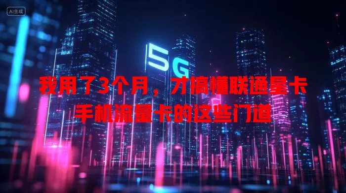 我用了3个月，才搞懂联通星卡手机流量卡的这些门道