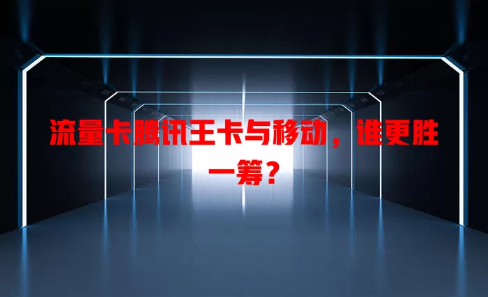 流量卡腾讯王卡与移动，谁更胜一筹？