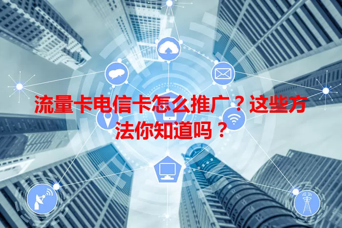 流量卡电信卡怎么推广？这些方法你知道吗？