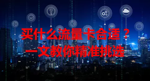 买什么流量卡合适？一文教你精准挑选