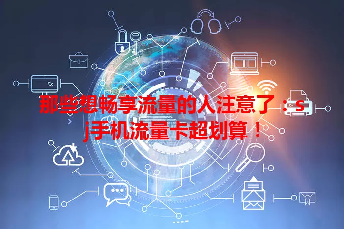 那些想畅享流量的人注意了：sj手机流量卡超划算！