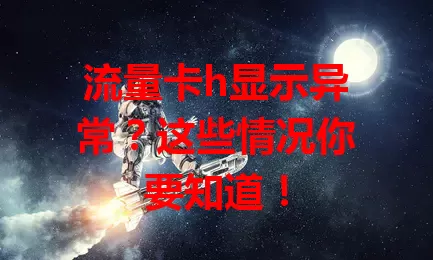 流量卡h显示异常？这些情况你要知道！