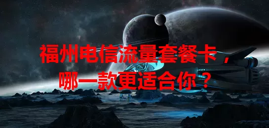 福州电信流量套餐卡，哪一款更适合你？