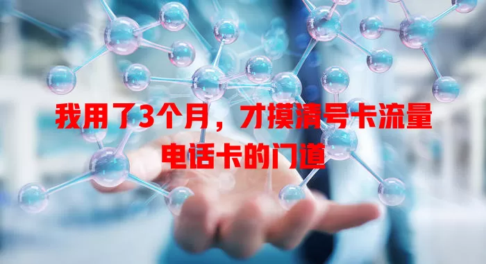 我用了3个月，才摸清号卡流量电话卡的门道