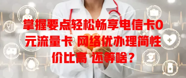 掌握要点轻松畅享电信卡0元流量卡 网络优办理简性价比高 还等啥？