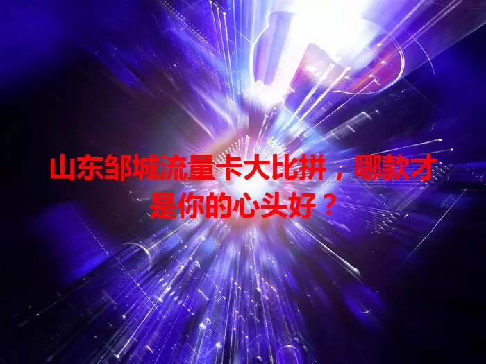 山东邹城流量卡大比拼，哪款才是你的心头好？