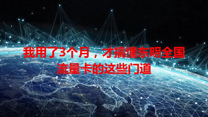 我用了3个月，才搞懂东明全国流量卡的这些门道