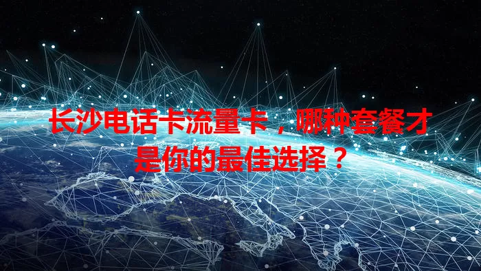 长沙电话卡流量卡，哪种套餐才是你的最佳选择？