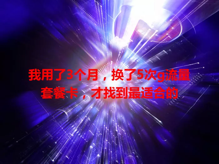我用了3个月，换了5次g流量套餐卡，才找到最适合的