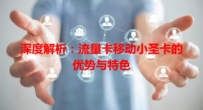 深度解析：流量卡移动小圣卡的优势与特色