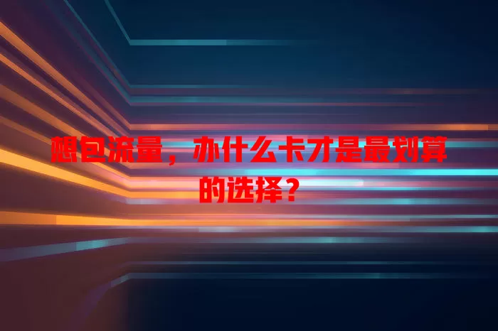 想包流量，办什么卡才是最划算的选择？