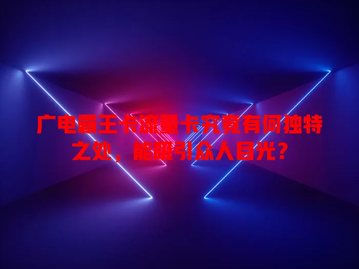 广电霸王卡流量卡究竟有何独特之处，能吸引众人目光？