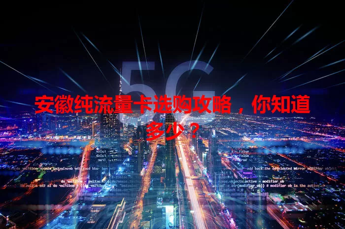 安徽纯流量卡选购攻略，你知道多少？