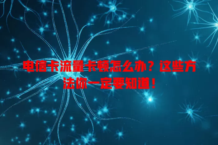 电信卡流量卡顿怎么办？这些方法你一定要知道！