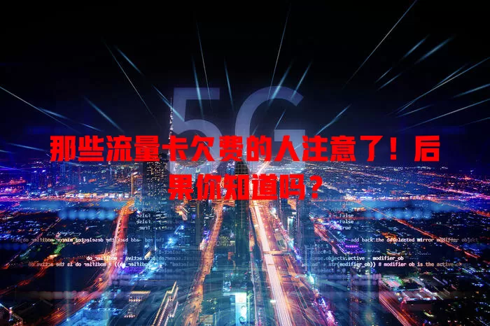 那些流量卡欠费的人注意了！后果你知道吗？