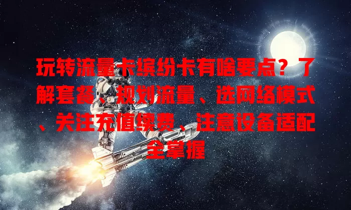 玩转流量卡缤纷卡有啥要点？了解套餐、规划流量、选网络模式、关注充值续费、注意设备适配全掌握