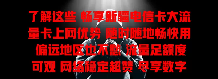 了解这些 畅享新疆电信卡大流量卡上网优势 随时随地畅快用 偏远地区也不愁 流量足额度可观 网络稳定超赞 尽享数字化便捷乐趣