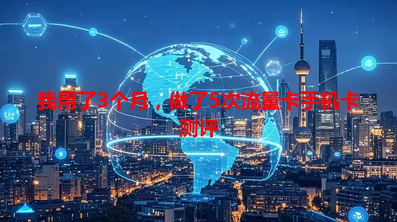 我用了3个月，做了5次流量卡手机卡测评