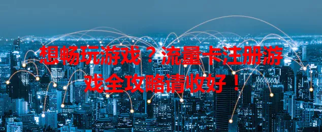 想畅玩游戏？流量卡注册游戏全攻略请收好！