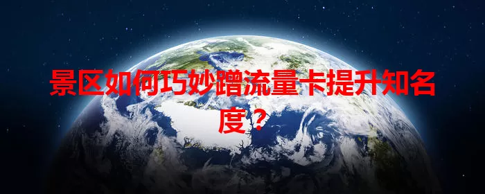 景区如何巧妙蹭流量卡提升知名度？