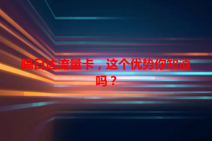隔日达流量卡，这个优势你知道吗？