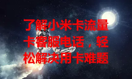 了解小米卡流量卡客服电话，轻松解决用卡难题