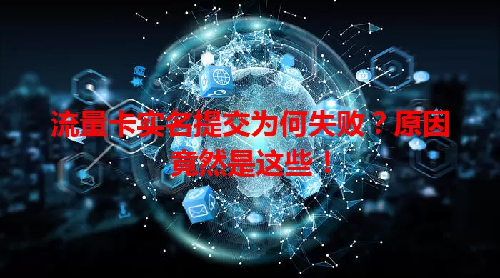 流量卡实名提交为何失败？原因竟然是这些！