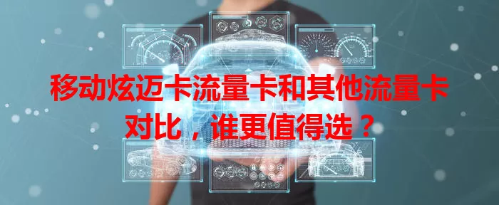 移动炫迈卡流量卡和其他流量卡对比，谁更值得选？