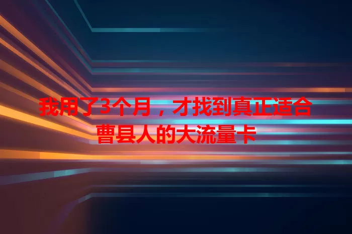 我用了3个月，才找到真正适合曹县人的大流量卡