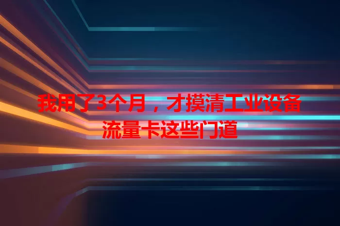 我用了3个月，才摸清工业设备流量卡这些门道