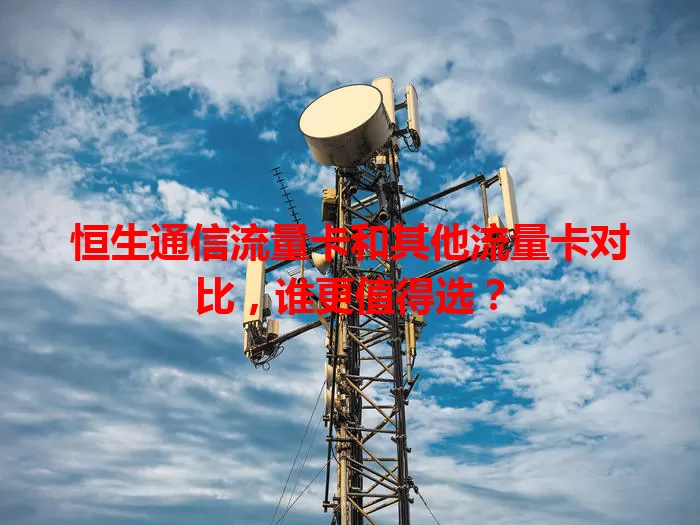 恒生通信流量卡和其他流量卡对比，谁更值得选？