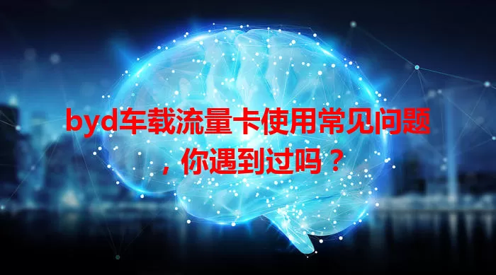 byd车载流量卡使用常见问题，你遇到过吗？