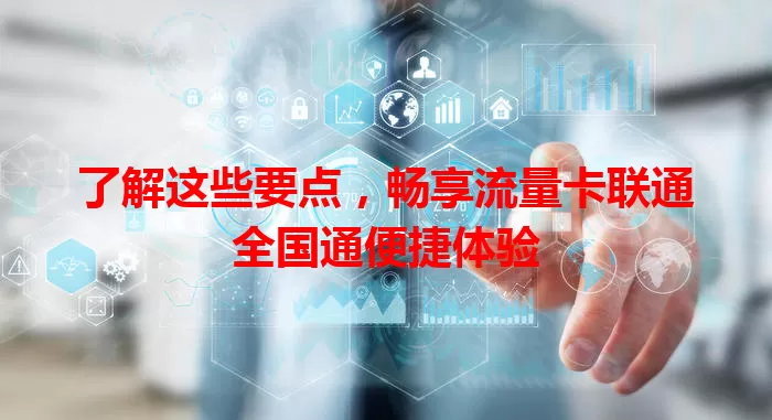 了解这些要点，畅享流量卡联通全国通便捷体验