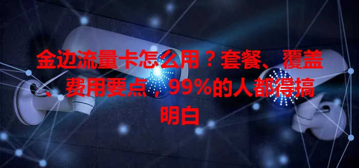 金边流量卡怎么用？套餐、覆盖、费用要点，99%的人都得搞明白