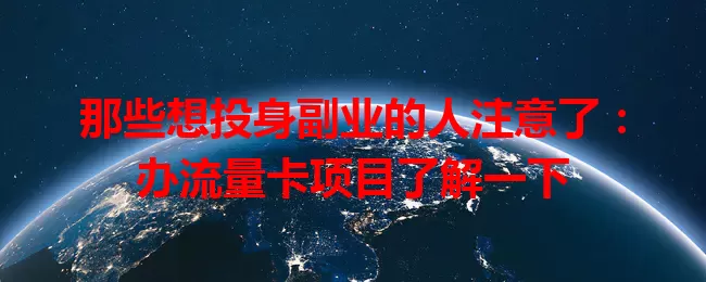 那些想投身副业的人注意了：办流量卡项目了解一下