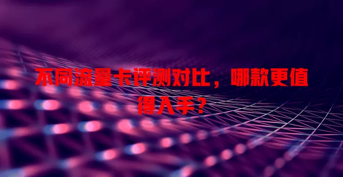 不同流量卡评测对比，哪款更值得入手？