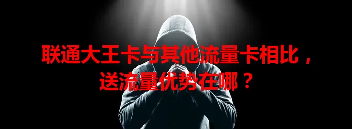 联通大王卡与其他流量卡相比，送流量优势在哪？