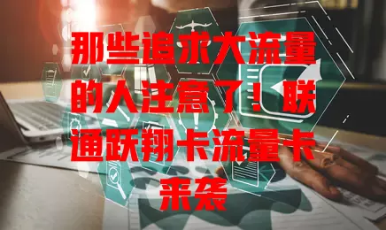 那些追求大流量的人注意了！联通跃翔卡流量卡来袭