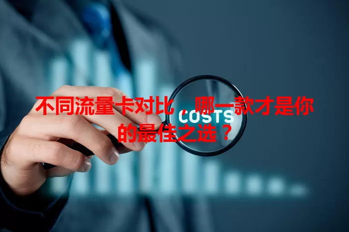 不同流量卡对比，哪一款才是你的最佳之选？