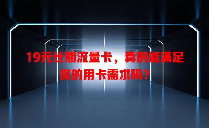 19元长期流量卡，真的能满足你的用卡需求吗？