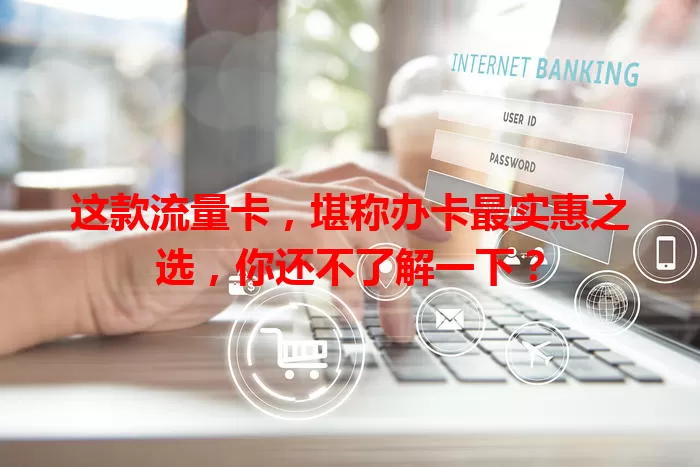 这款流量卡，堪称办卡最实惠之选，你还不了解一下？