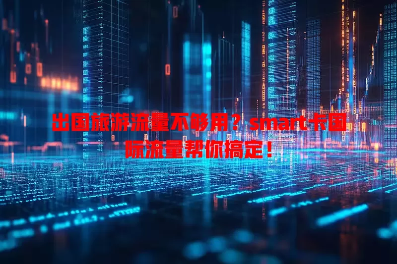 出国旅游流量不够用？smart卡国际流量帮你搞定！