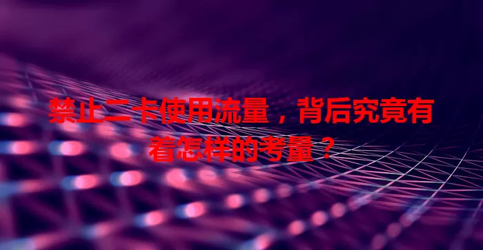 禁止二卡使用流量，背后究竟有着怎样的考量？