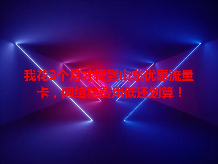 我花3个月才找到山东优惠流量卡，网络稳费用低还划算！