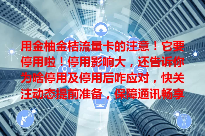 用金柚金桔流量卡的注意！它要停用啦！停用影响大，还告诉你为啥停用及停用后咋应对，快关注动态提前准备，保障通讯畅享网络
