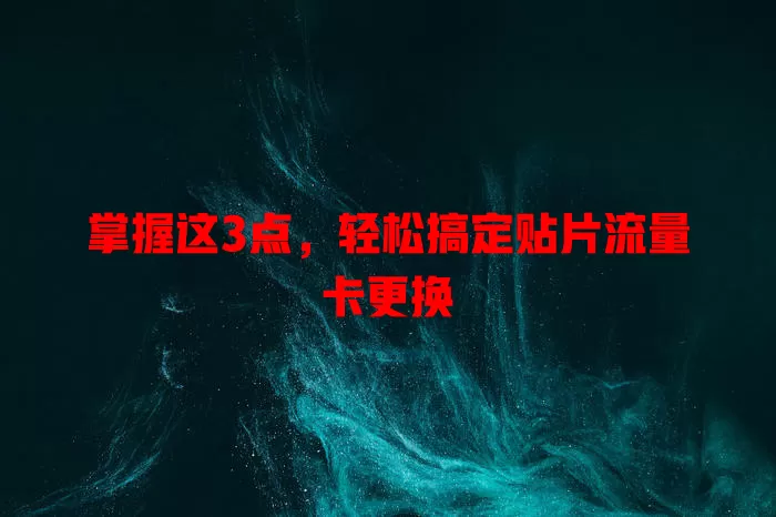 掌握这3点，轻松搞定贴片流量卡更换