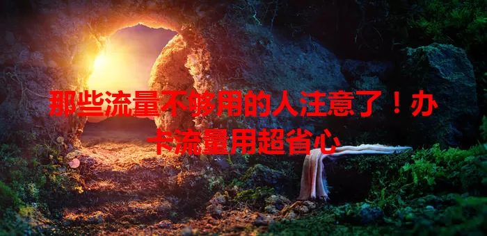 那些流量不够用的人注意了！办卡流量用超省心