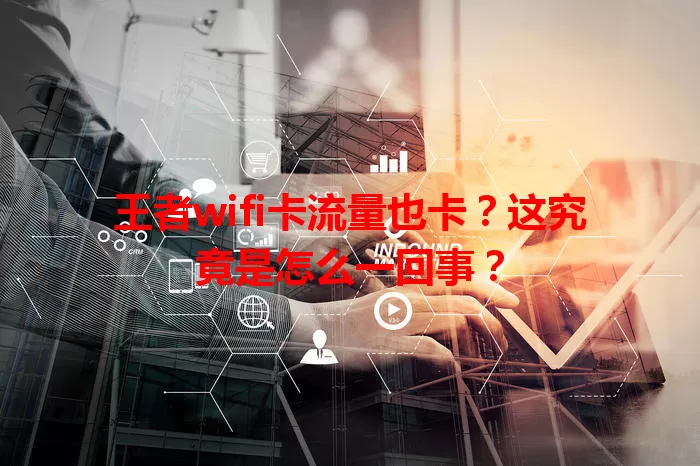 王者wifi卡流量也卡？这究竟是怎么一回事？