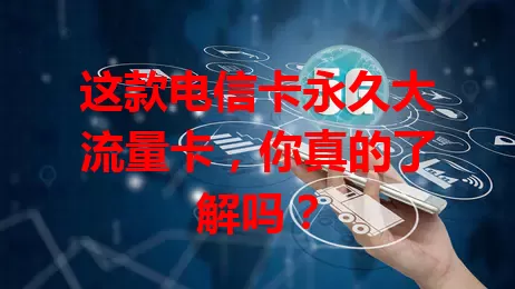这款电信卡永久大流量卡，你真的了解吗？