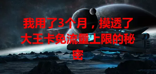 我用了3个月，摸透了大王卡免流量上限的秘密